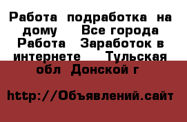 Работа (подработка) на дому   - Все города Работа » Заработок в интернете   . Тульская обл.,Донской г.